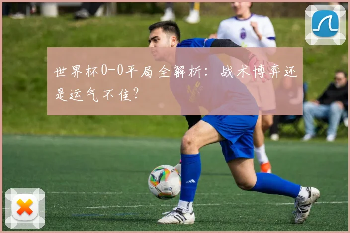 世界杯0-0平局全解析:战术博弈还是运气不佳?