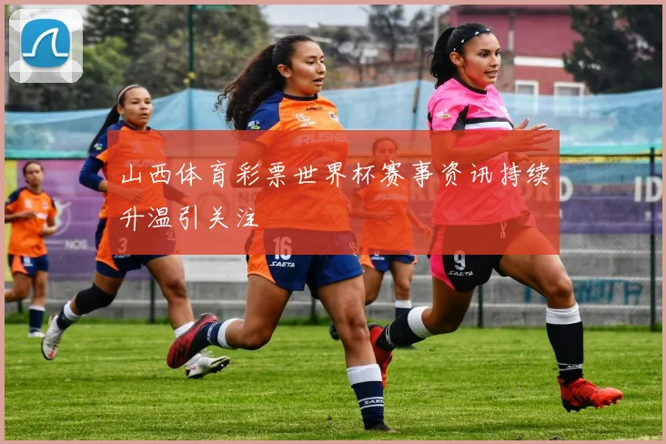 山西体育彩票世界杯赛事资讯持续升温引关注