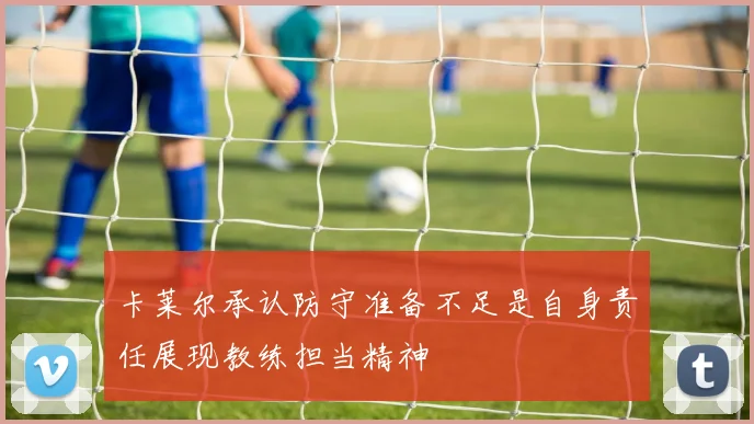 卡莱尔承认防守准备不足是自身责任展现教练担当精神
