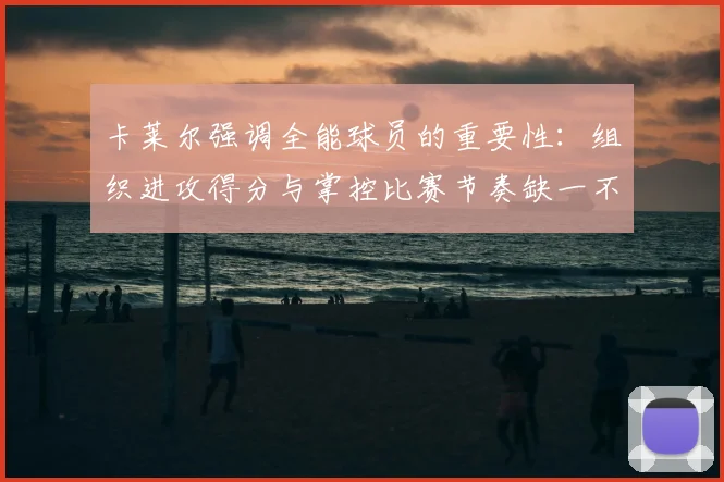 卡莱尔强调全能球员的重要性：组织进攻得分与掌控比赛节奏缺一不可