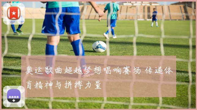 奥运歌曲超越梦想唱响赛场 传递体育精神与拼搏力量