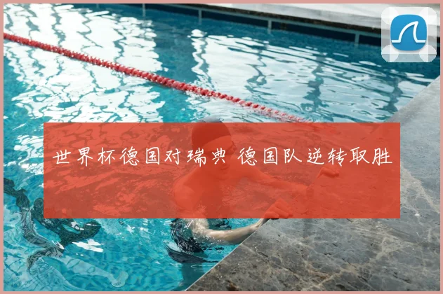 世界杯德国对瑞典 德国队逆转取胜