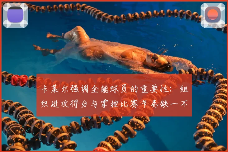 卡莱尔强调全能球员的重要性：组织进攻得分与掌控比赛节奏缺一不可