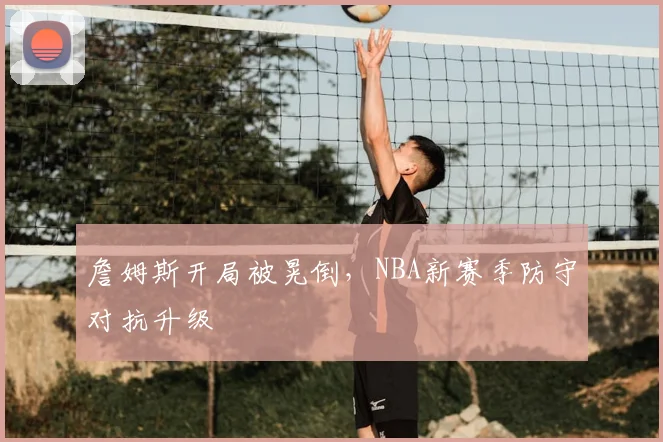 詹姆斯开局被晃倒,NBA新赛季防守对抗升级