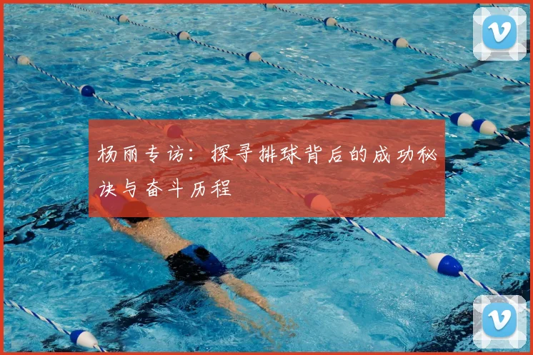 杨丽专访：探寻排球背后的成功秘诀与奋斗历程