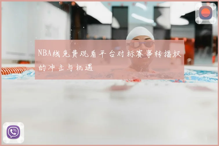 NBA线免费观看平台对标赛事转播权的冲击与机遇