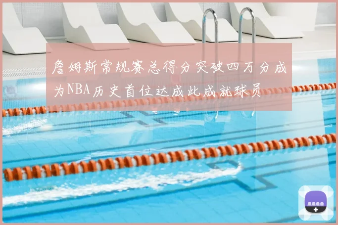 詹姆斯常规赛总得分突破四万分成为NBA历史首位达成此成就球员