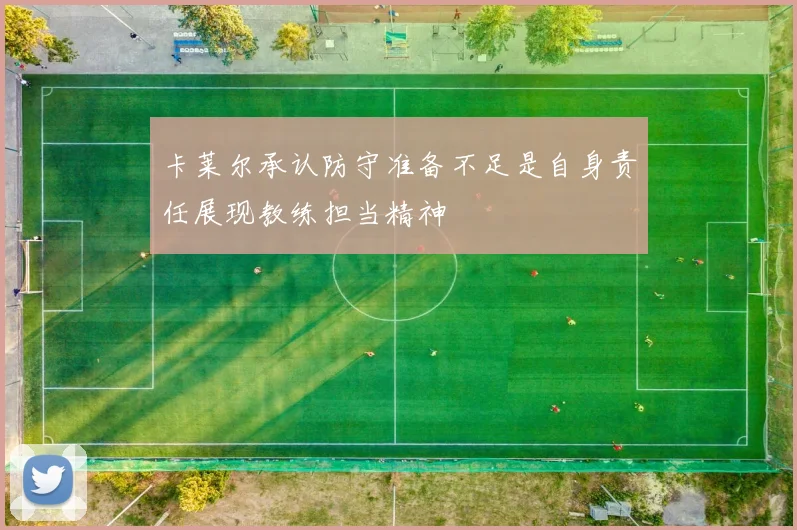 卡莱尔承认防守准备不足是自身责任展现教练担当精神