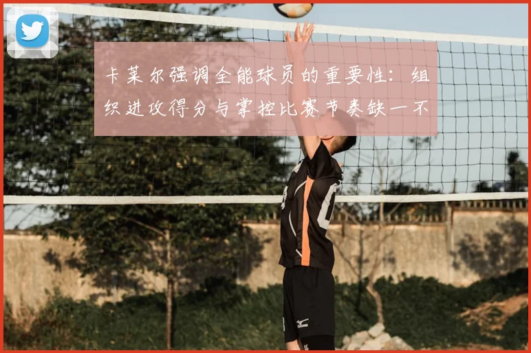 卡莱尔强调全能球员的重要性:组织进攻得分与掌控比赛节奏缺一不可