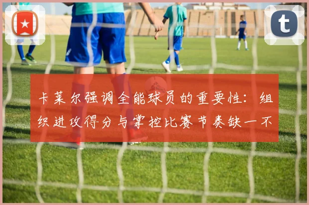 卡莱尔强调全能球员的重要性：组织进攻得分与掌控比赛节奏缺一不可