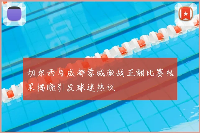 切尔西与成都蓉城激战正酣比赛结果揭晓引发球迷热议