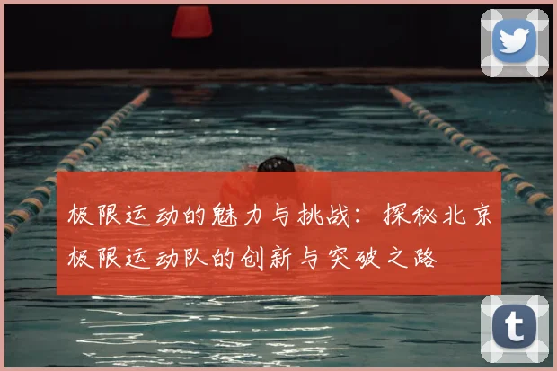 极限运动的魅力与挑战：探秘北京极限运动队的创新与突破之路