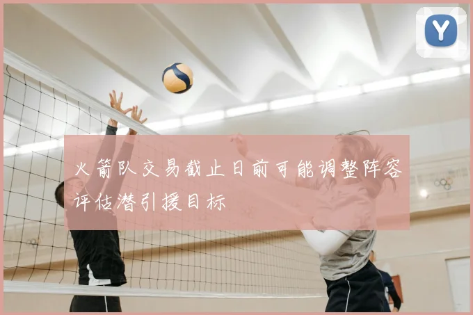 火箭队交易截止日前可能调整阵容评估潜引援目标