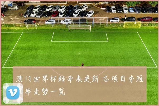 澳门世界杯赔率表更新 各项目夺冠赔率走势一览