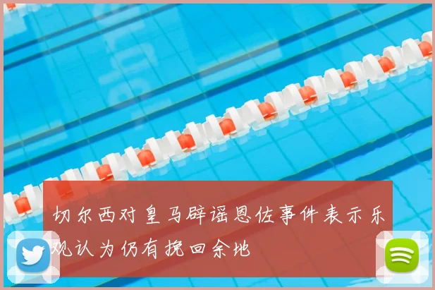 切尔西对皇马辟谣恩佐事件表示乐观认为仍有挽回余地