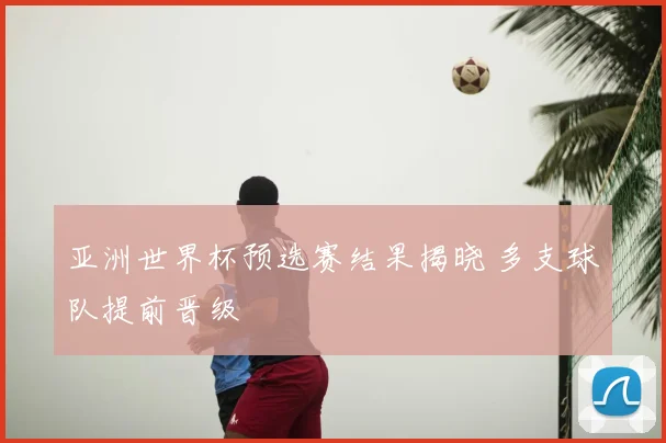 亚洲世界杯预选赛结果揭晓 多支球队提前晋级