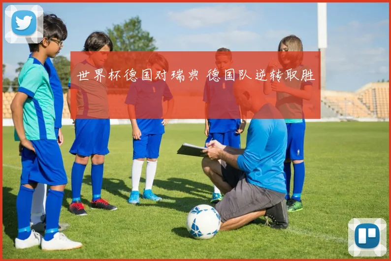 世界杯德国对瑞典 德国队逆转取胜