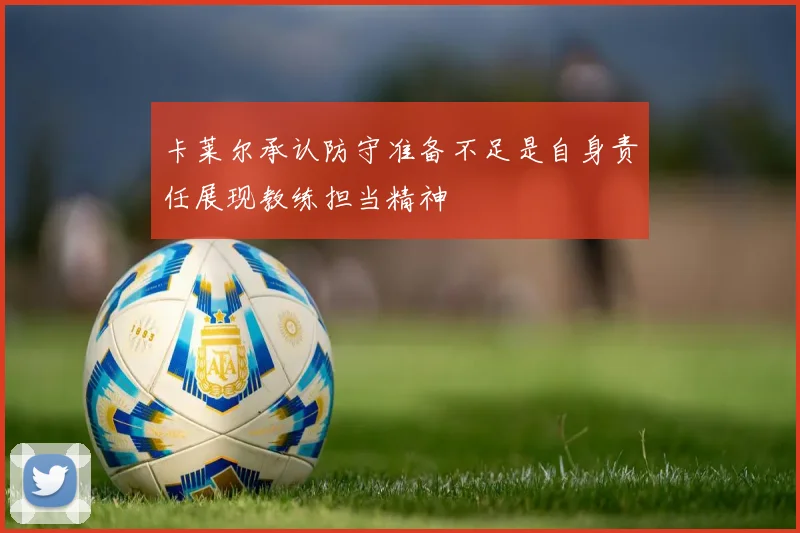 卡莱尔承认防守准备不足是自身责任展现教练担当精神