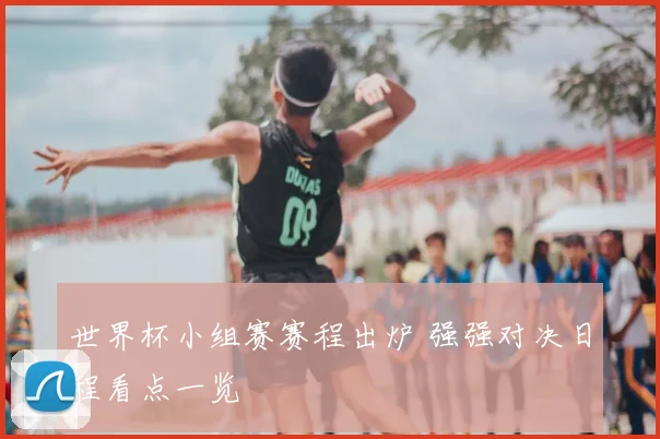 世界杯小组赛赛程出炉 强强对决日程看点一览